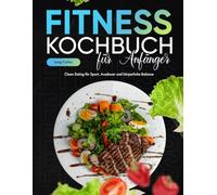 Fitness Kochbuch für Anfänger: Clean Eating für Sport, Ausdauer und körperliche Balance