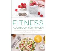 Fitness Kochbuch für Frauen: Die leckersten proteinreichen Rezepte für eine straffe Figur, weniger Heißhunger und mehr Energie - inkl. 30-Tage-Ernährungsplan, Fingerfood, Smoothies uvm.