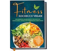 Fitness Kochbuch vegan: Die leckersten veganen Rezepte für effektiven Muskelaufbau, schnelle Fettverbrennung und mehr Energie - inkl. 30-Tage-Ernährungsplan, Fatburner-Smoothies, Shakes uvm.
