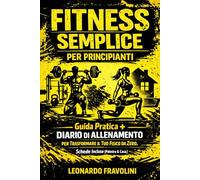 FITNESS SEMPLICE PER PRINCIPIANTI: Guida Pratica + Diario di Allenamento per Trasformare il Tuo Fisico da Zero. Schede Incluse (Palestra & Casa).