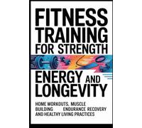 FITNESS TRAINING FOR STRENGTH ENERGY AND LONGEVITY: Home Workouts Muscle Building Endurance Recovery and Healthy Living Practices