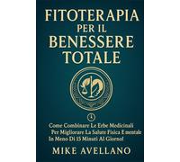FITOTERAPIA PER IL BENESSERE TOTALE: Come combinare le erbe medicinali per migliorare la salute fisica e mentale in meno di 15 minuti al giorno!