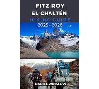 FITZ ROY EL CHALTÉN HIKING GUIDE 2025 - 2026: Your Complete Guide to the Best Hikes, Campsites, and Viewpoints in Patagonia’s Iconic Peaks