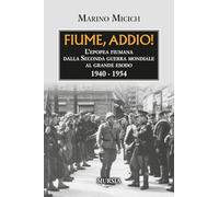 Fiume, addio!: L’epopea fiumana dalla Seconda guerra mondiale al grande esodo. 1940-1954 (Trieste e la questione dalmata-istriana)