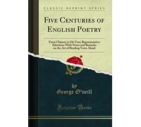 Five Centuries of English Poetry: From Chaucer to De Vere; Representative Selections With Notes and Remarks on the Art of Reading Verse Aloud (Classic Reprint)