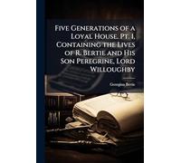 Five Generations of a Loyal House. Pt. 1, Containing the Lives of R. Bertie and His Son Peregrine, Lord Willoughby