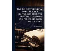 Five Generations of a Loyal House. Pt. 1, Containing the Lives of R. Bertie and His Son Peregrine, Lord Willoughby