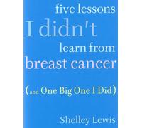 Five Lessons I Didn't Learn From Breast Cancer (And One Big One I Did) by Shelley Lewis (2008-05-15)