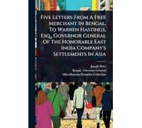 Five Letters From A Free Merchant In Bengal, To Warren Hastings, Esq., Governor General Of The Honorable East India Company's Settlements In Asia