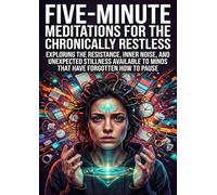 Five-Minute Meditations for the Chronically Restless: Exploring the Resistance, Inner Noise, and Unexpected Stillness Available to Minds That Have Forgotten How to Pause