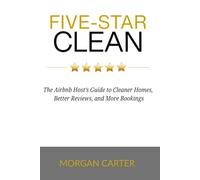FIVE-STAR CLEAN: The Airbnb Host’s Guide to Cleaner Homes, Better Reviews, and More Bookings