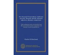 Five thousand French idioms, Gallicisms, proverbs, idiomatic adverbs, idiomatic adjectives, idiomatic comparisons: With explanatory notes, one hundred ... and thirteen versions récapitulatives