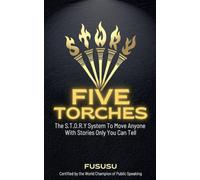 Five Torches: The S.t.o.r.y System To Move Anyone With Stories Only You Can Tell