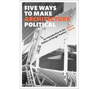 Five Ways to Make Architecture Political: An Introduction to the Politics of Design Practice