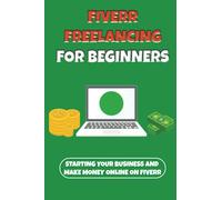 Fiverr Freelancing For Beginners: Starting Your Business And Make Money Online On Fiverr: Fiverr Freelancing Methods For Beginners