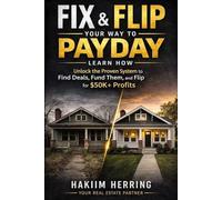 Fix & Flip Your Way to Payday: Learn How to Unlock the Proven System to Find Deals, Fund Them, and Flip for $50K+ Profits