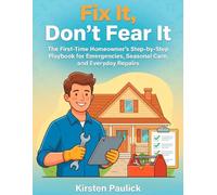 Fix It, Don’t Fear It: The First-Time Homeowner’s Step-by-Step Playbook for Emergencies, Seasonal Care, and Everyday Repairs