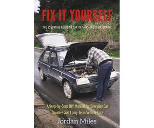 Fix It Yourself: The Essential Guide to Car Repairs and Maintenance: A Step-by-Step DIY Manual for Everyday Car Troubles and Long-Term Vehicle Care