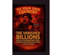 Fix your own country: The vanished billions How El Salvador Was Sold, Silenced, and Buried in Debt (1932-2025)