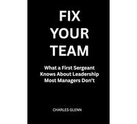 Fix Your Team: What a First Sergeant Knows About Leadership Most Managers Don’t (THE FIRST SERGEANT LEADERSHIP SERIES)