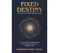 Fixed Destiny: The Science of Effortless Success: How Surrender, Intuition and Pure Action Shape a Predetermined Life