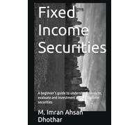 Fixed Income Securities: A beginner’s guide to understand, analyze, evaluate and investment in Fixed Income securities
