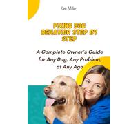 Fixing Dog Behavior Step by Step: A Complete Owner’s Guide for Any Dog, Any Problem, at Any Age