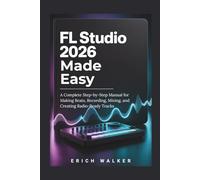 FL Studio 2026 Made Easy: A Complete Step-by-Step Manual for Making Beats, Recording, Mixing, and Creating Radio-Ready Tracks