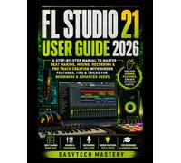 FL Studio 21 User Guide 2026: A Step-By-Step Manual To Master Beat Making, Mixing, Recording & Pro Track Creation with Hidden Features, Tips & Tricks for Beginners & Advanced Users