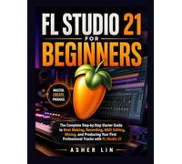 FL STUDIO 21 USER GUIDE: A Practical Handbook for Navigating FL Studio 21, Creating Beats, Recording Audio, Using Plugins, Mixing Songs, and Mastering Modern Music Production Workflows