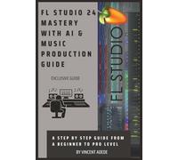 FL STUDIO 24 MASTERY WITH AI & MUSIC PRODUCTION GUIDE: A Step By Step Guide From A Beginner To Pro Level