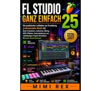 FL STUDIO 25 EINFACH GEMACHT EIN PRAKTISCHER LEITFADEN ZUR ERSCHAFFUNG PROFESSIONELLER MUSIK MIT BEAT-PRODUKTION, AUFNAHME, MIXING, MIDI, EFFEKTEN, ... PROJEKT-WORKFLOWS FÜR ALLE FÄHIGKEITSSTUFEN
