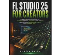 FL STUDIO 25 FOR CREATORS: A Practical Illustrated Guide to Mastering the Mixer, Managing Loops and MIDI, and Producing Professional Tracks with Gopher AI Tools (Music and Audio Software Guides)