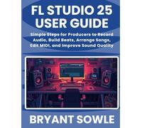 FL STUDIO 25 USER GUIDE: Simple Steps for Producers to Record Audio, Build Beats, Arrange Songs, Edit MIDI, and Improve Sound Quality
