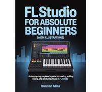 FL Studio For Absolute Beginners (With Illustrations): A Step-by-Step Beginner’s Guide to Creating, Editing, Mixing, and Producing Music in FL Studio