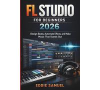 FL STUDIO FOR BEGINNERS 2026: Design Beats, Automate Effects, and Make Music That Stands Out