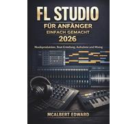 FL STUDIO FÜR ANFÄNGER EINFACH GEMACHT 2026: Musikproduktion, Beat-Erstellung, Aufnahme und Mixing