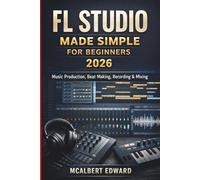 FL STUDIO MADE SIMPLE FOR BEGINNERS 2026: Music Production, Beat Making, Recording & Mixing