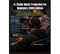 FL Studio Music Production For Beginners (2026 Edition): A Step-by-Step Guide to Creating Beats, Songs, and Professional Tracks from Scratch