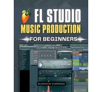 FL Studio Music Production for Beginners: Step By Step Beginner Guide To Making Beats Melodies And Full Songs With Practical Tools Clear Workflows And ... For Modern Digital Music Production