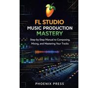 FL Studio Music Production Mastery: A Step-by-Step Manual to Composing, Mixing, and Mastering Your Tracks
