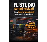 FL Studio per principianti: guida visiva passo-passo per creare beat da zero (senza teoria musicale)”