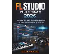 FL STUDIO POUR DÉBUTANTS 2026: Concevez des beats, automatisez les effets et créez une musique qui se démarque