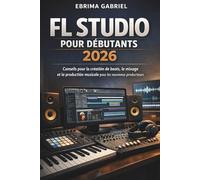 FL STUDIO POUR DÉBUTANTS 2026: Conseils pour la création de beats, le mixage et la production musicale pour les nouveaux producteurs