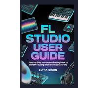 FL Studio User Guide: Step-by-Step Instructions for Beginners to Start Producing Beats and Tracks Today