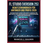 FL STUDIO (VERSION 25) BENUTZERHANDBUCH FÜR ANFÄNGER UND PROFIS 2026: EIN PRAKTISCHES SCHRITT-FÜR-SCHRITT-HANDBUCH FÜR BEAT-ERSTELLUNG, MUSIKPRODUKTION, GESANGSAUFNAHME, MIXING UND SOUNDDESIGN