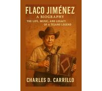 FLACO JIMÉNEZ: A BIOGRAPHY: THE LIFE, MUSIC, AND LEGACY OF A TEJANO LEGEND