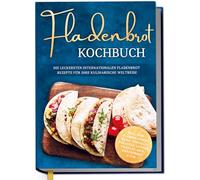 Fladenbrot Kochbuch: Die leckersten internationalen Fladenbrot Rezepte für Ihre kulinarische Weltreise - Pita, Pide, Flammkuchen, Naan, Tortilla, Focaccia, Lavash, Chapati, Roti, Knäckebrot u.v.m.