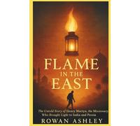 Flame in the East: The Untold Story of Henry Martyn, the Missionary Who Brought Light to India and Persia (Christian Missionary Legends)
