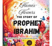 Flames to Flowers: The Story of Prophet Ibrahim (AS) - Islamic Storybook for Kids About Faith, Trust in Allah, and Miracles: A Miracle of Faith That ... (Stories of the Prophets for Muslim Kids)